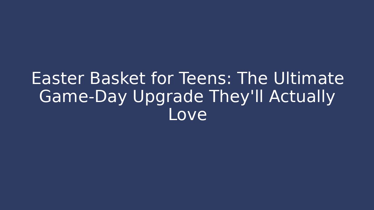 Easter Basket for Teens: The Ultimate Game-Day Upgrade They’ll Actually Love