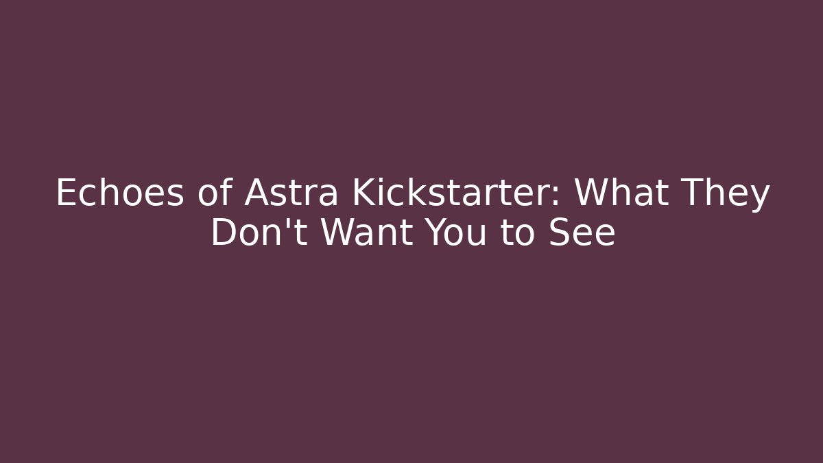 Echoes of Astra Kickstarter: What They Don't Want You to See