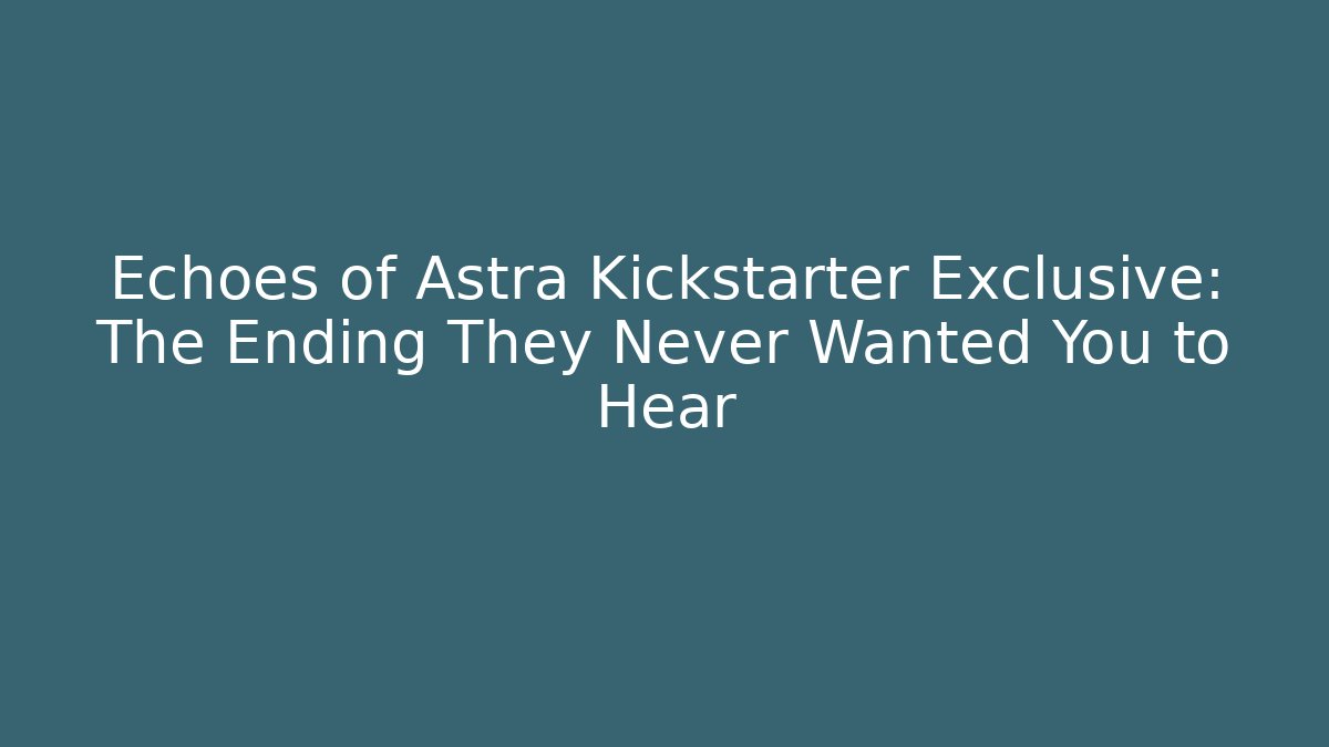 Echoes of Astra Kickstarter Exclusive: The Ending They Never Wanted You to Hear