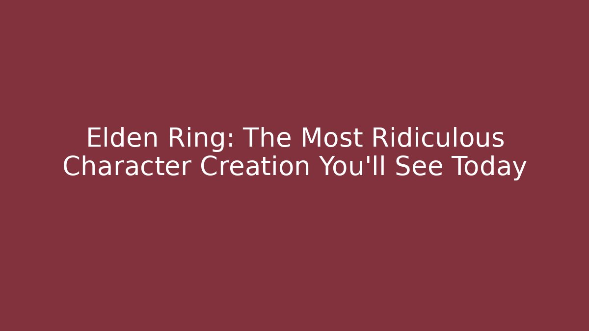 Elden Ring: The Most Ridiculous Character Creation You'll See Today