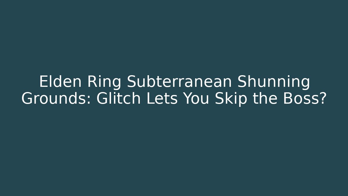 Elden Ring Subterranean Shunning Grounds: Glitch Lets You Skip the Boss?