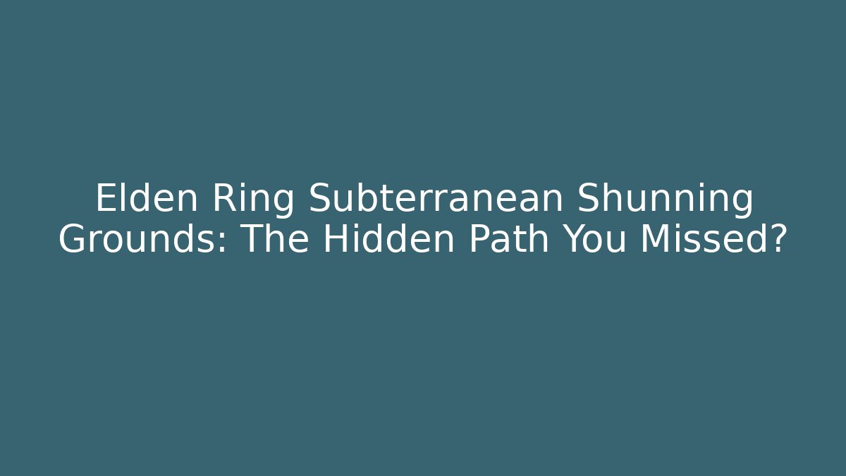 Elden Ring Subterranean Shunning Grounds: The Hidden Path You Missed?