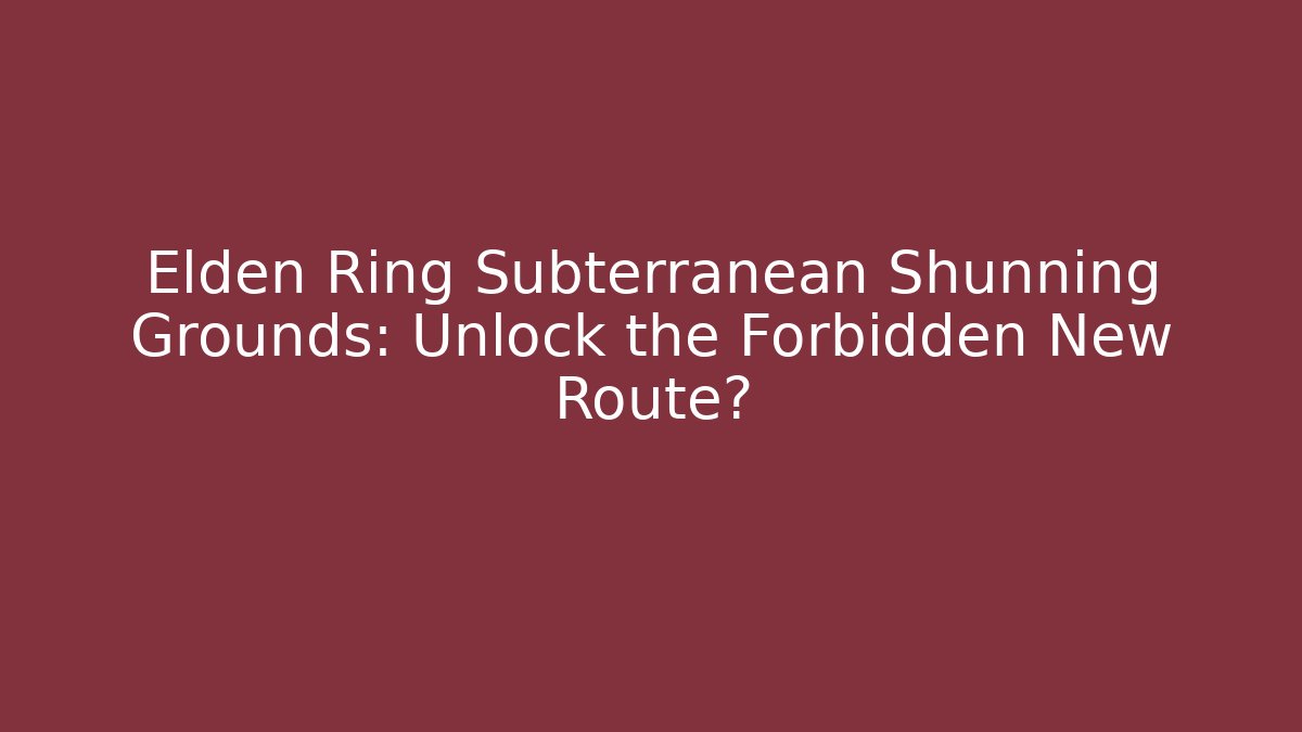 Elden Ring Subterranean Shunning Grounds: Unlock the Forbidden New Route?