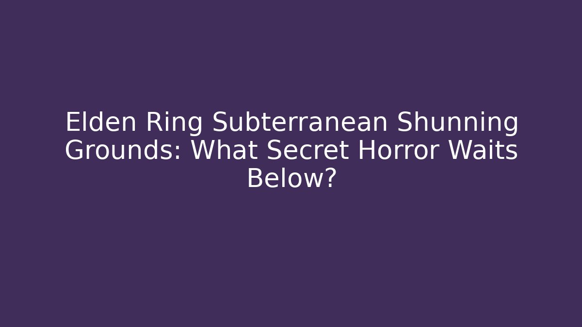 Elden Ring Subterranean Shunning Grounds: What Secret Horror Waits Below?