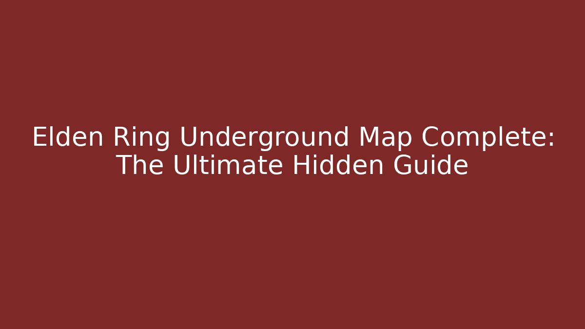 Elden Ring Underground Map Complete: The Ultimate Hidden Guide