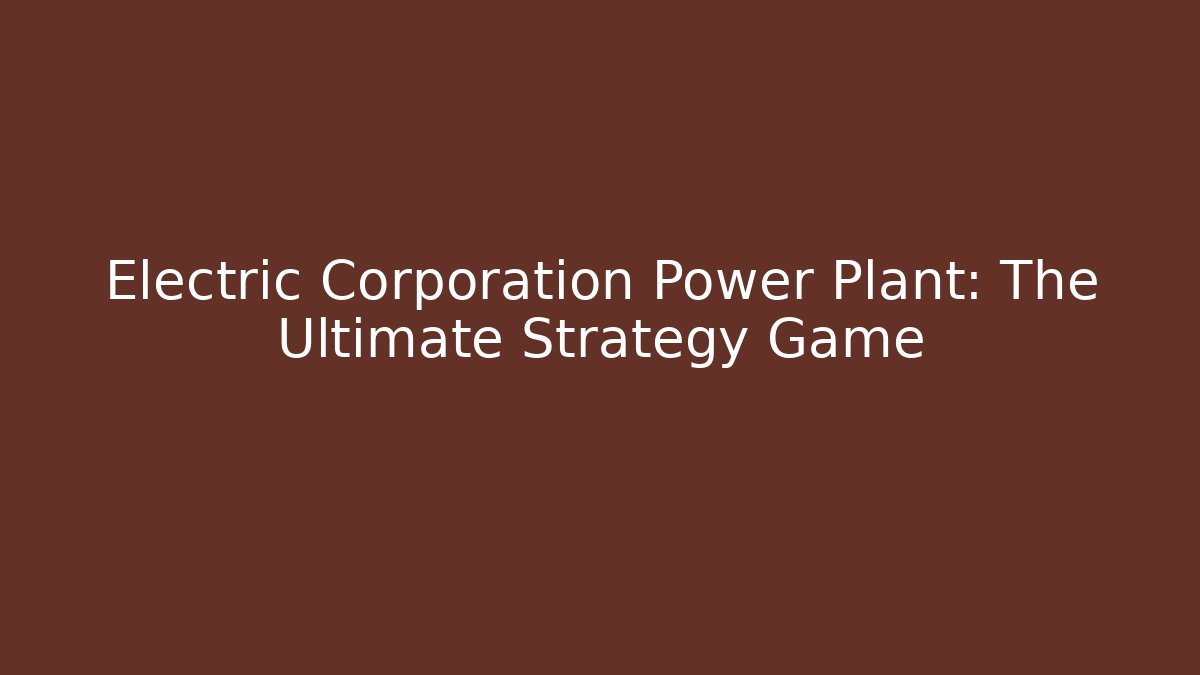 Electric Corporation Power Plant: The Ultimate Strategy Game