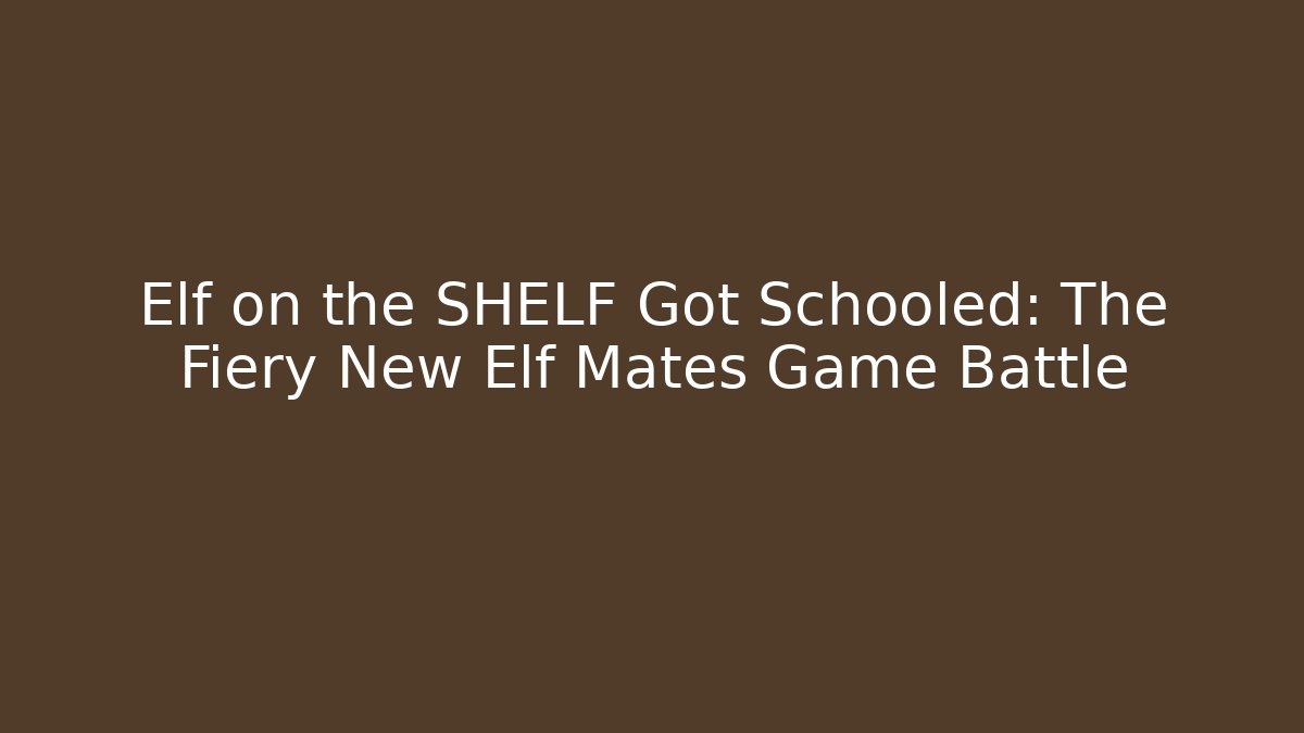 Elf on the SHELF Got Schooled: The Fiery New Elf Mates Game Battle