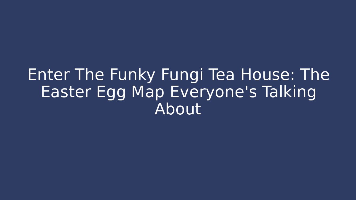 Enter The Funky Fungi Tea House: The Easter Egg Map Everyone’s Talking About