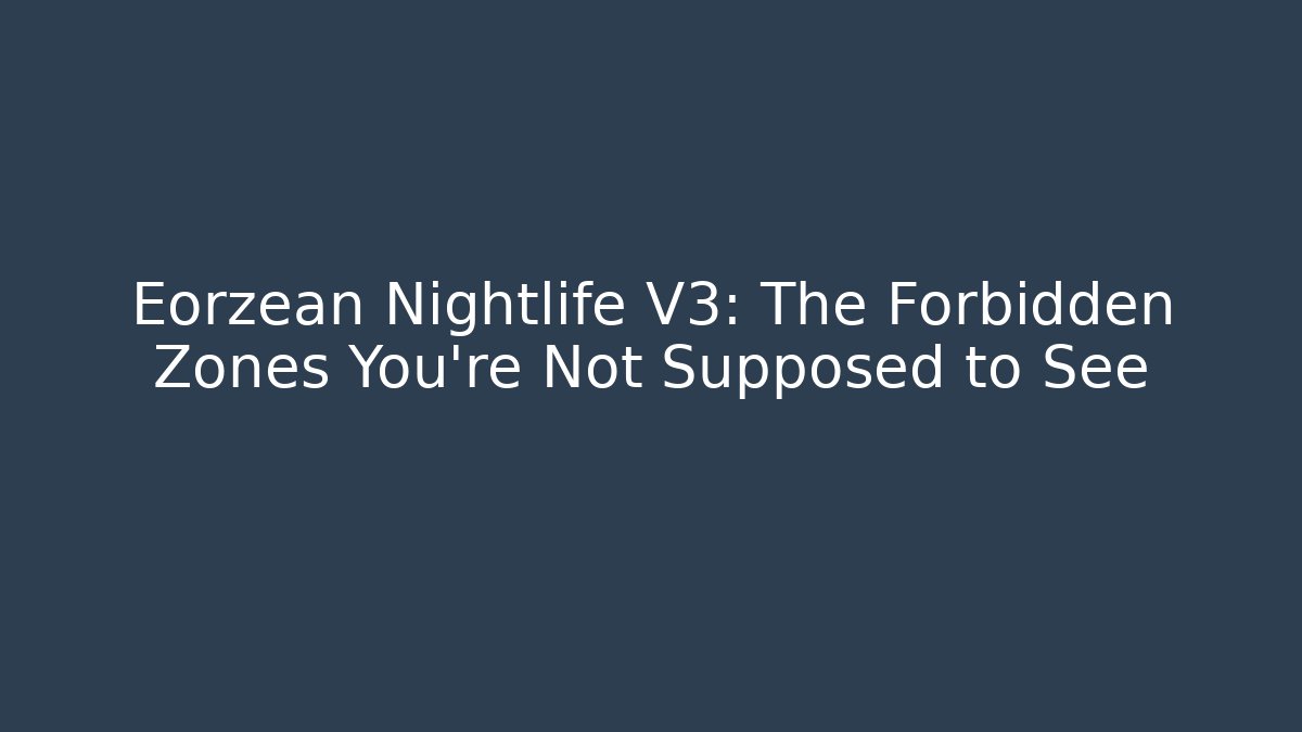 Eorzean Nightlife V3: The Forbidden Zones You're Not Supposed to See