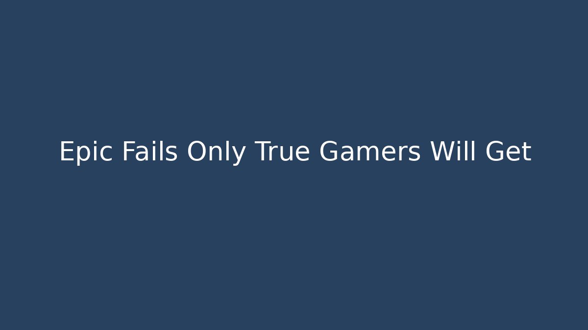 Epic Fails Only True Gamers Will Get