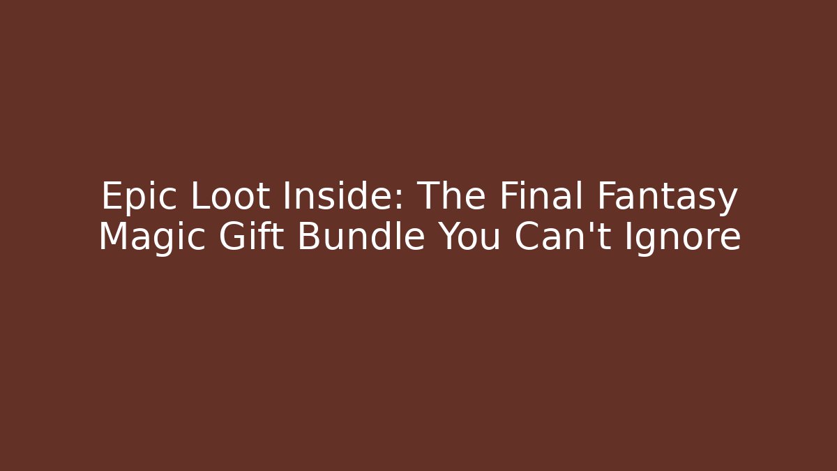 Epic Loot Inside: The Final Fantasy Magic Gift Bundle You Can't Ignore