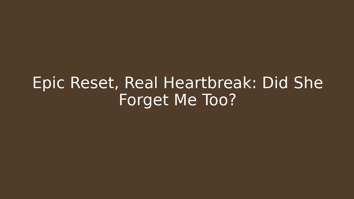 Epic Reset, Real Heartbreak: Did She Forget Me Too?
