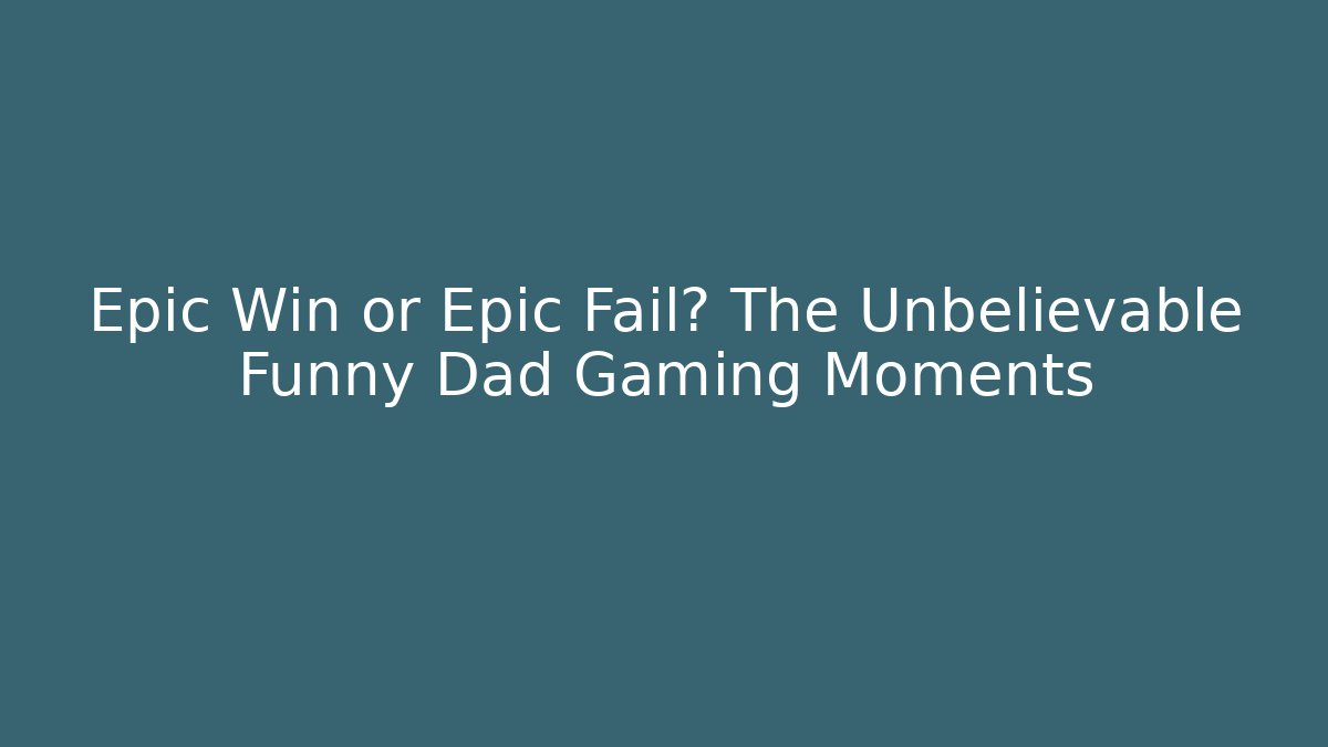 Epic Win or Epic Fail? The Unbelievable Funny Dad Gaming Moments