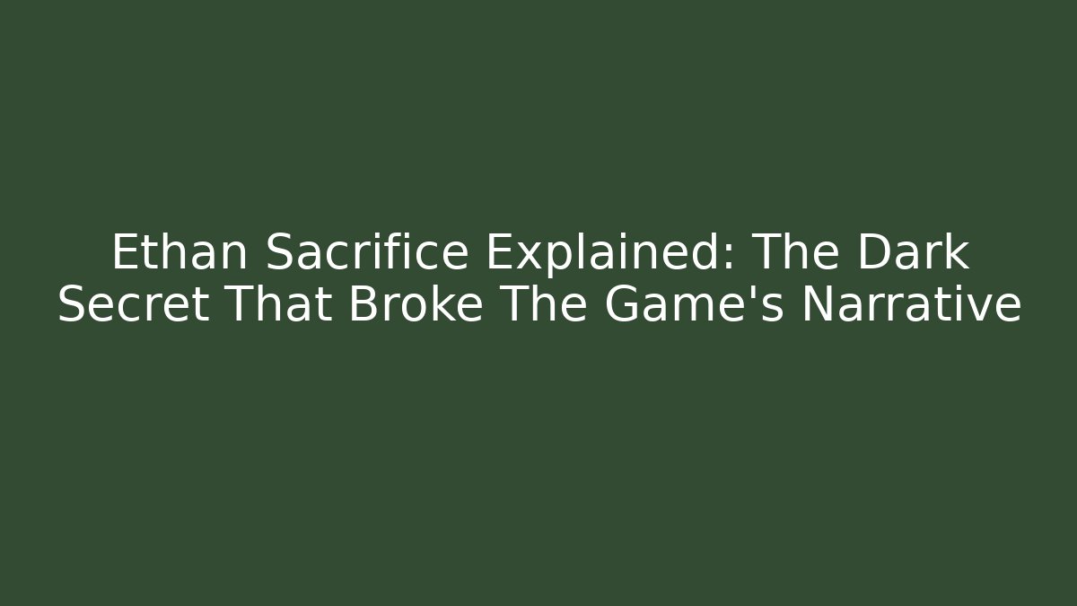 Ethan Sacrifice Explained: The Dark Secret That Broke The Game's Narrative