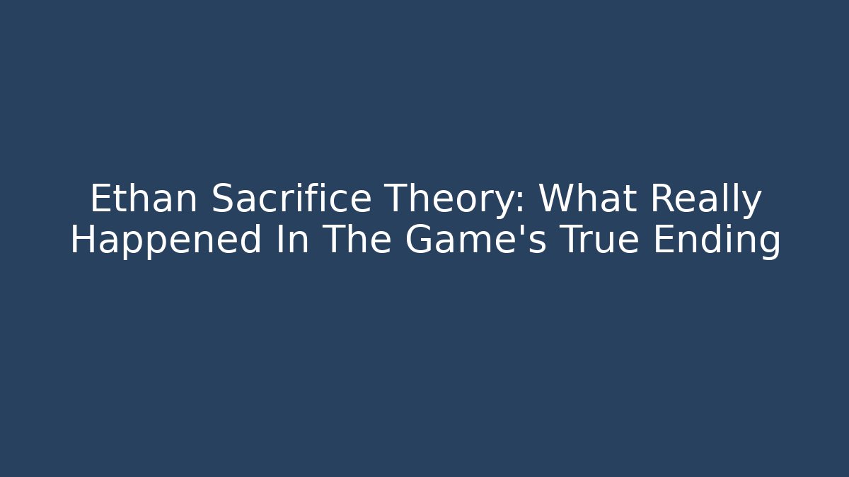 Ethan Sacrifice Theory: What Really Happened In The Game's True Ending - Buddy Program