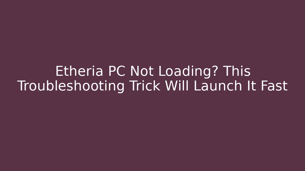 Etheria PC Not Loading? This Troubleshooting Trick Will Launch It Fast