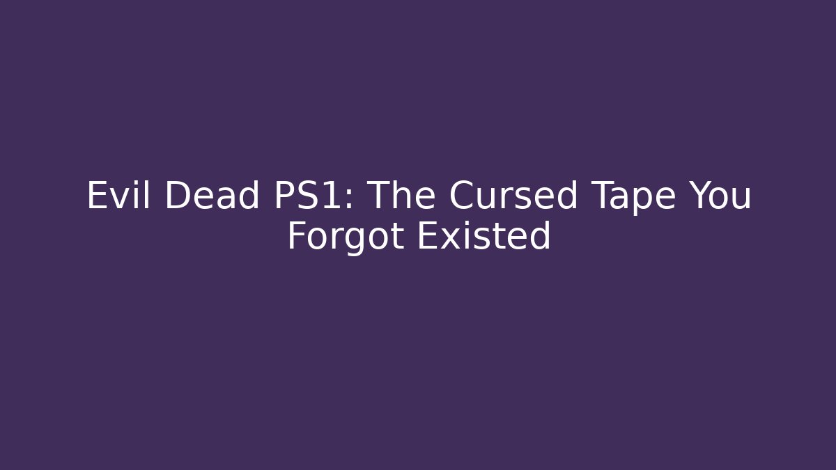 Evil Dead PS1: The Cursed Tape You Forgot Existed