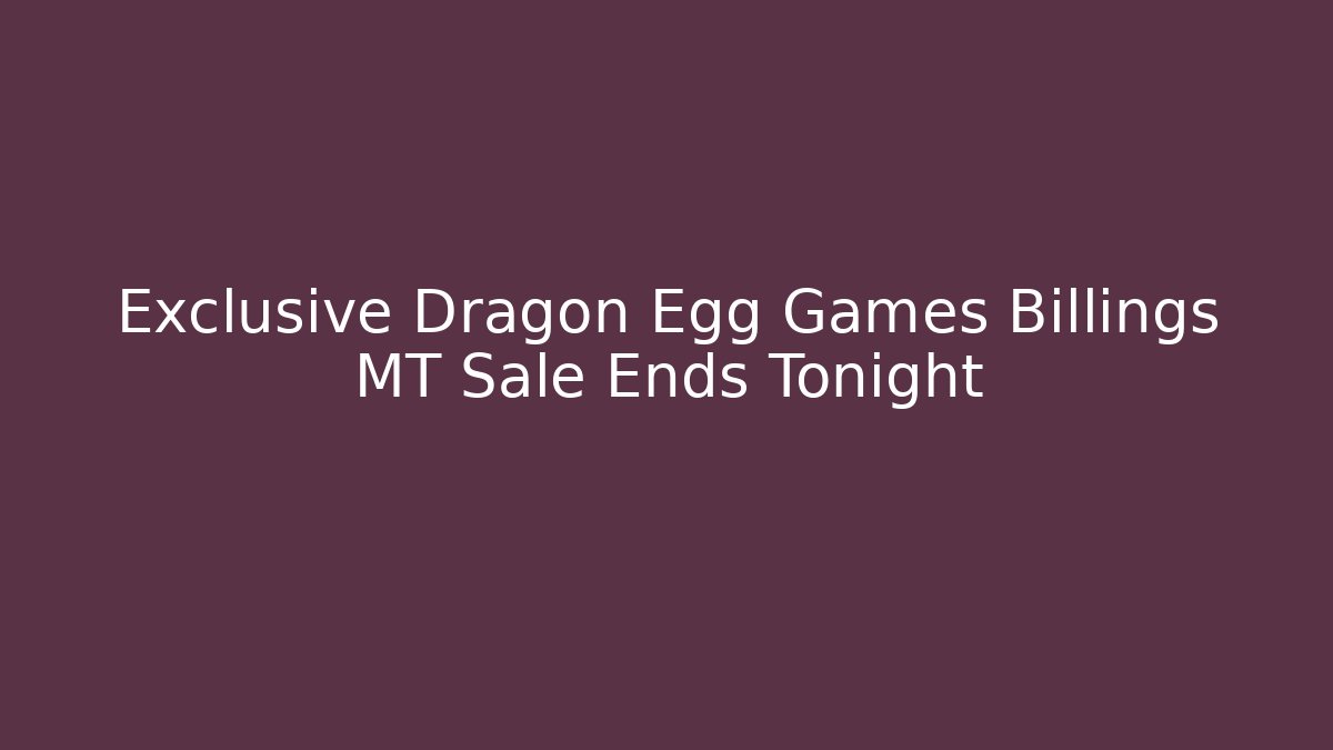 Exclusive Dragon Egg Games Billings MT Sale Ends Tonight