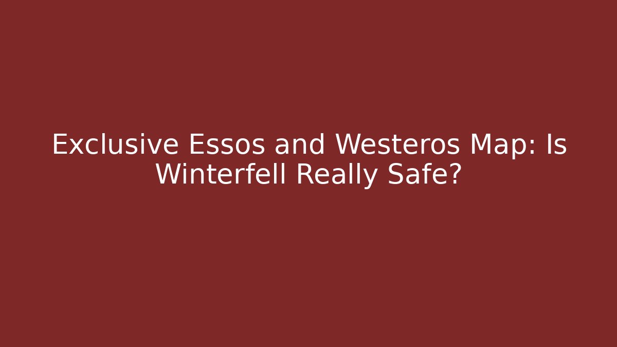 Exclusive Essos and Westeros Map: Is Winterfell Really Safe?