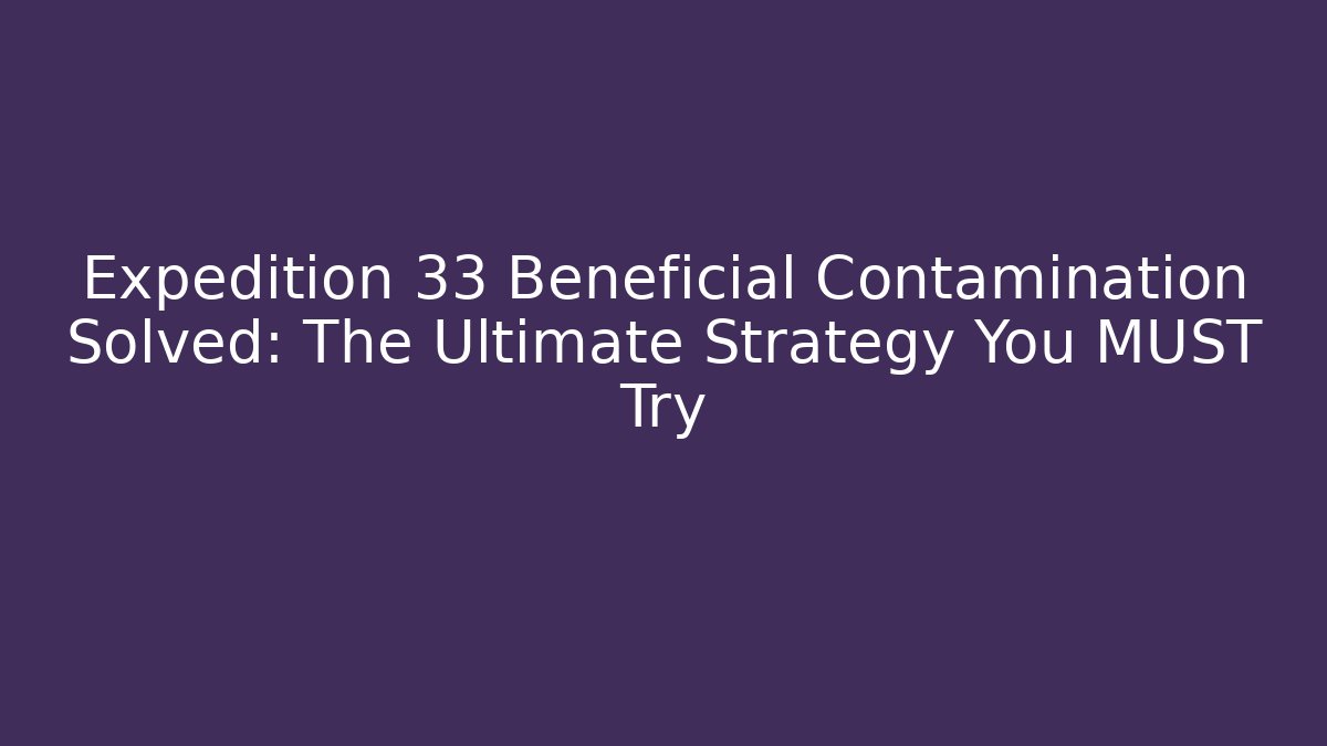 Expedition 33 Beneficial Contamination Solved: The Ultimate Strategy You MUST Try