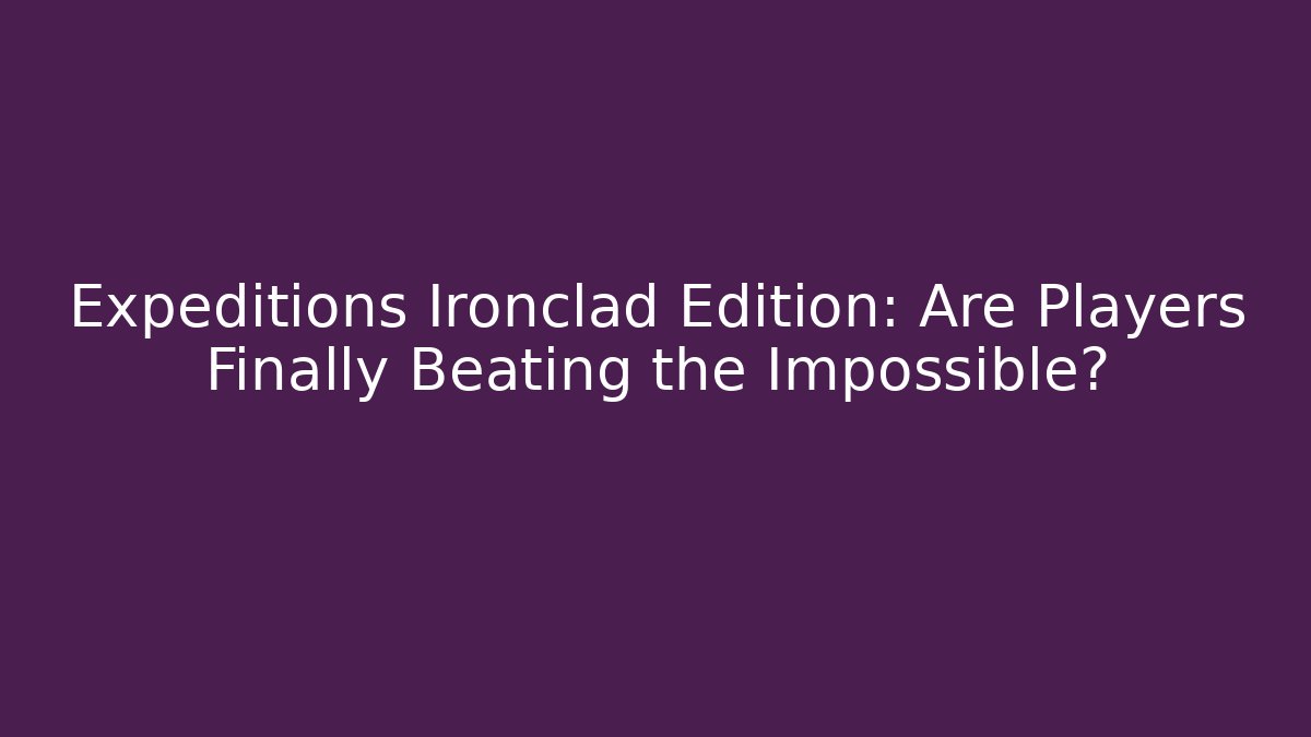 Expeditions Ironclad Edition: Are Players Finally Beating the Impossible?