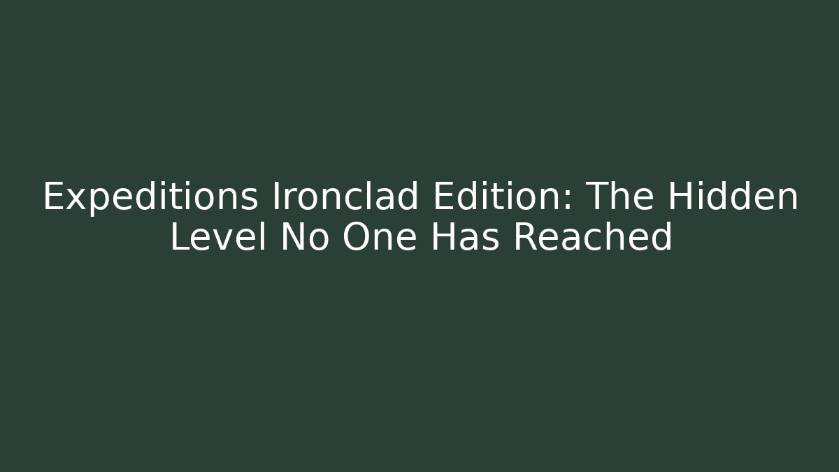 Expeditions Ironclad Edition: The Hidden Level No One Has Reached
