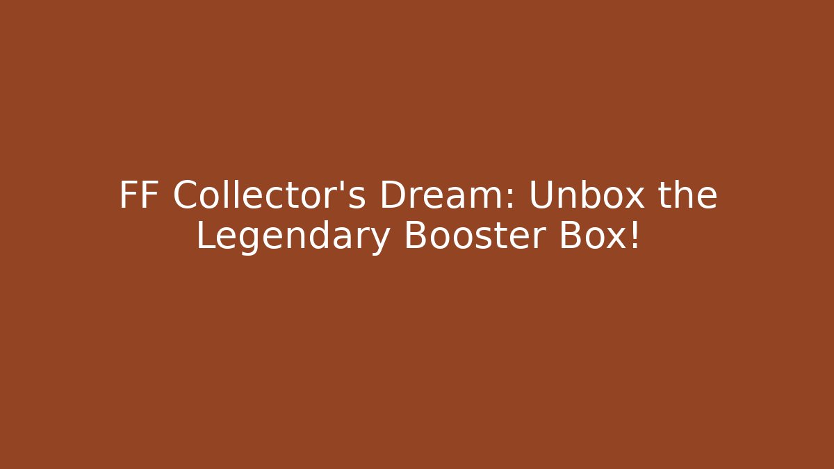 FF Collector's Dream: Unbox the Legendary Booster Box!