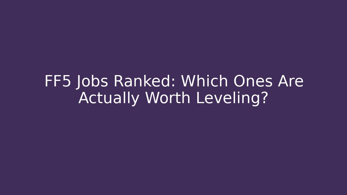 FF5 Jobs Ranked: Which Ones Are Actually Worth Leveling?