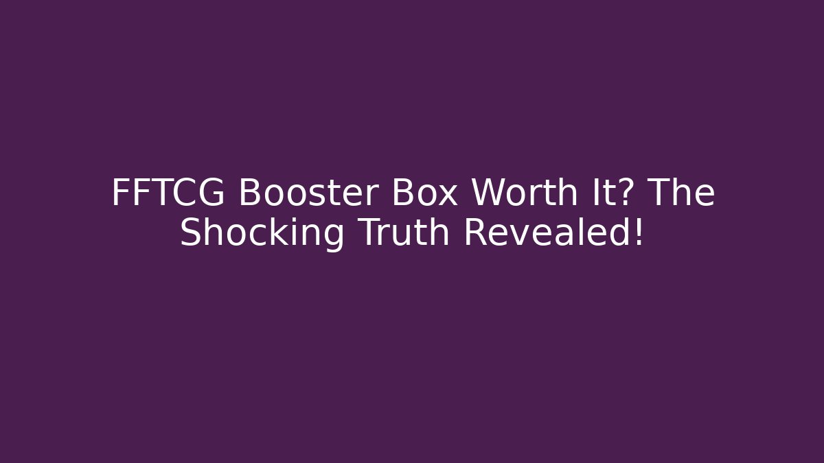 FFTCG Booster Box Worth It? The Shocking Truth Revealed!