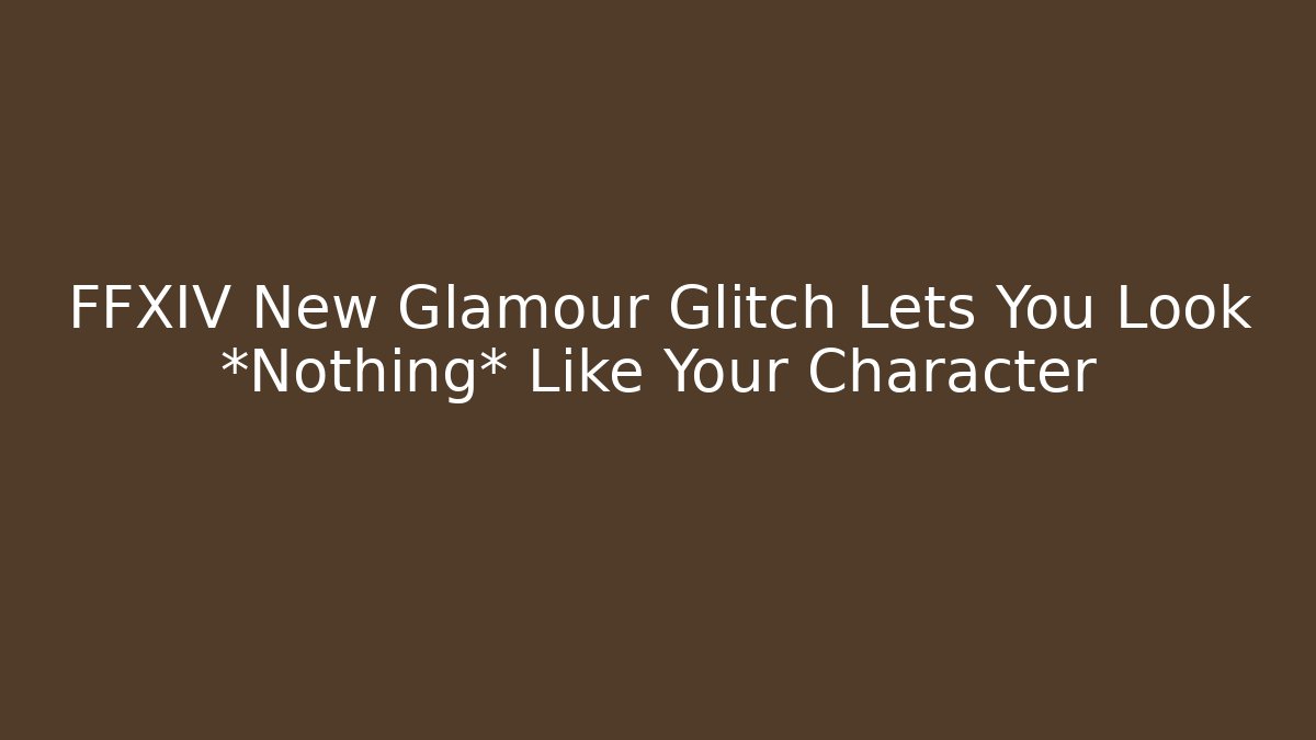 FFXIV New Glamour Glitch Lets You Look *Nothing* Like Your Character