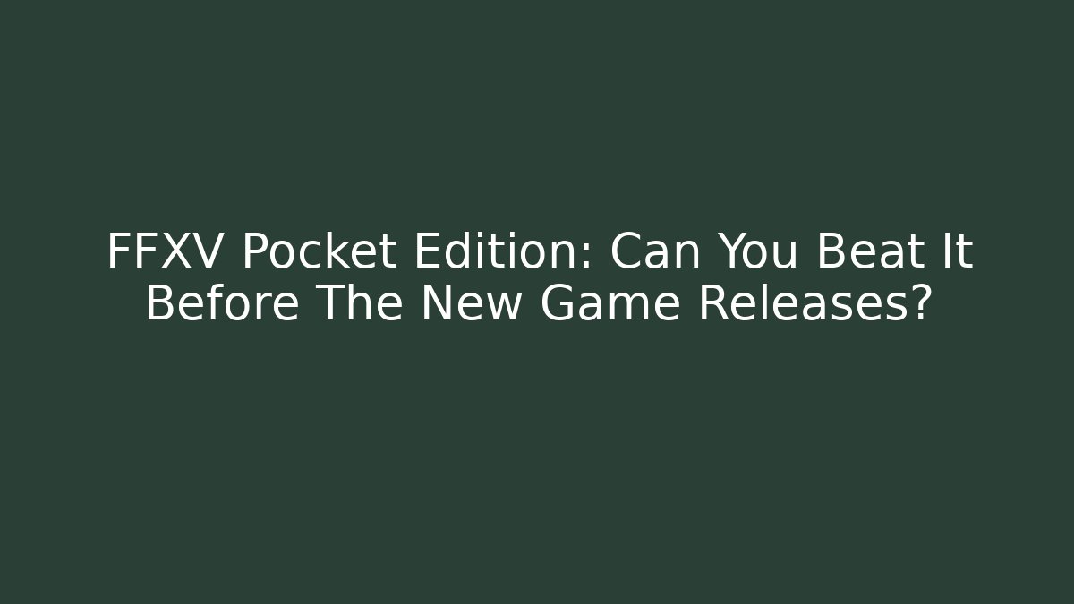 FFXV Pocket Edition: Can You Beat It Before The New Game Releases?
