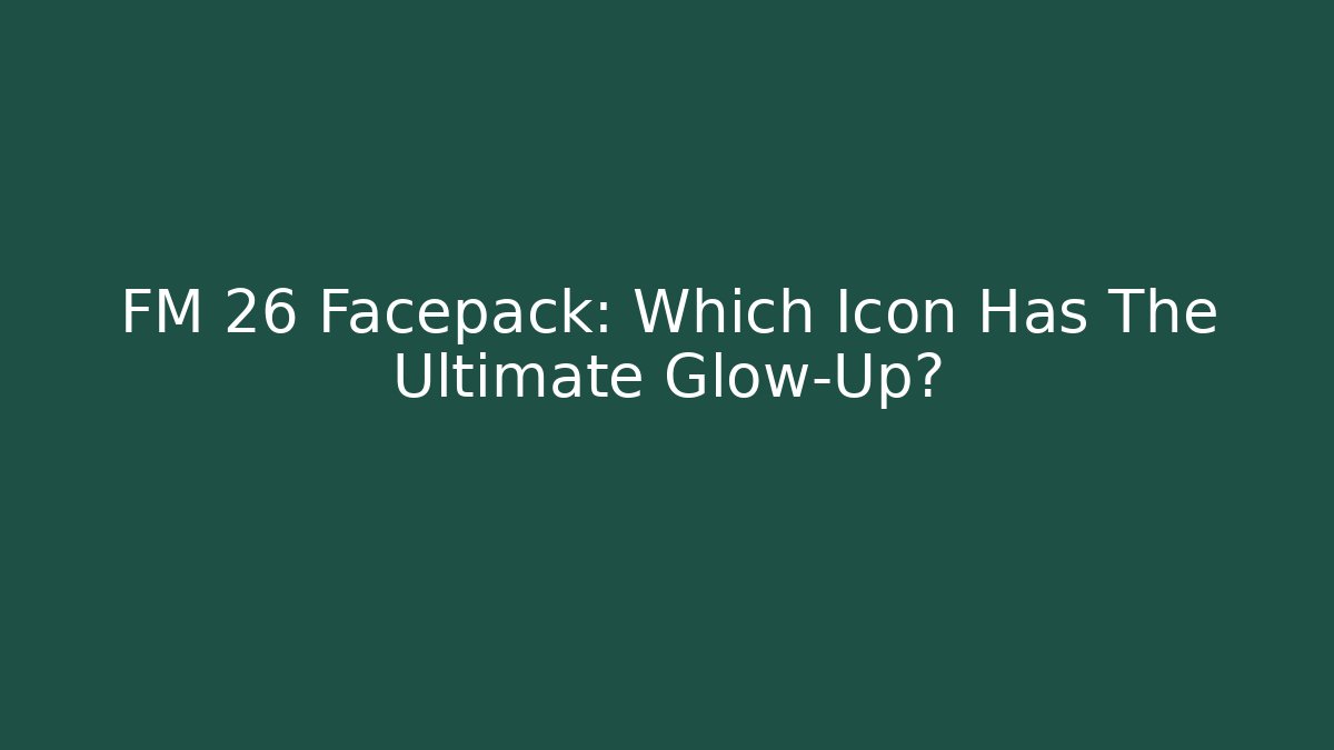 FM 26 Facepack: Which Icon Has The Ultimate Glow-Up?