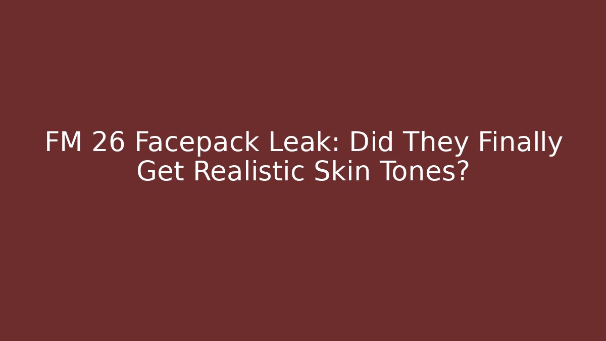 FM 26 Facepack Leak: Did They Finally Get Realistic Skin Tones?