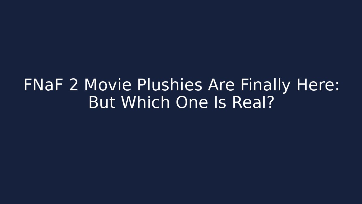 FNaF 2 Movie Plushies Are Finally Here: But Which One Is Real?
