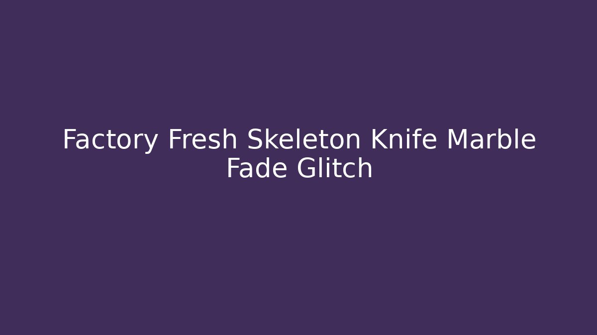 Factory Fresh Skeleton Knife Marble Fade Glitch