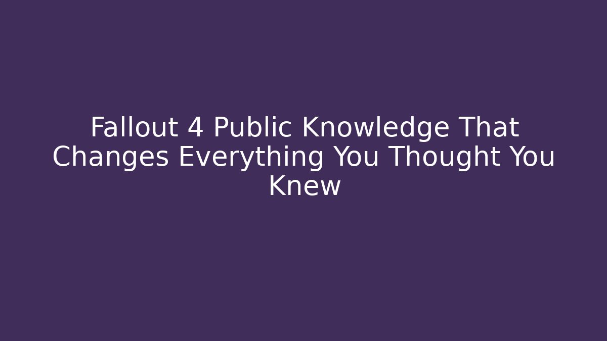 Fallout 4 Public Knowledge That Changes Everything You Thought You Knew