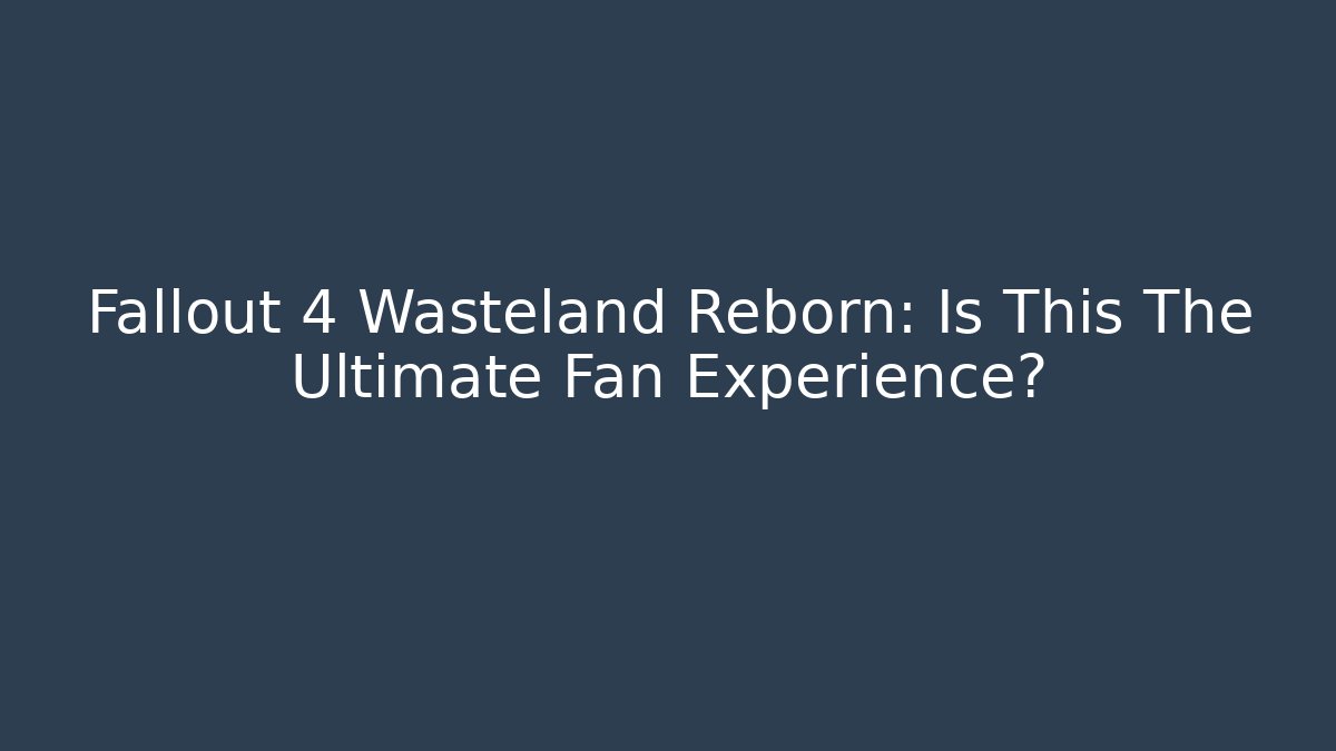 Fallout 4 Wasteland Reborn: Is This The Ultimate Fan Experience?