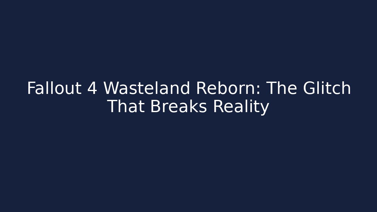 Fallout 4 Wasteland Reborn: The Glitch That Breaks Reality