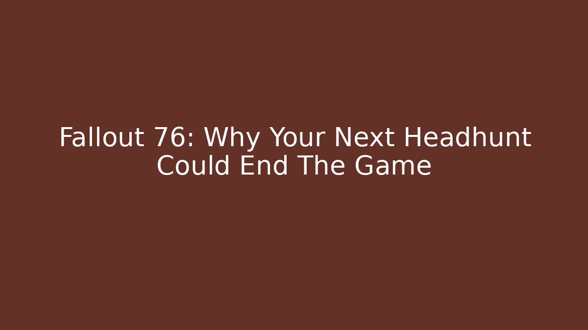 Fallout 76: Why Your Next Headhunt Could End The Game