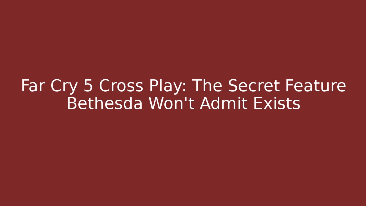 Far Cry 5 Cross Play: The Secret Feature Bethesda Won’t Admit Exists