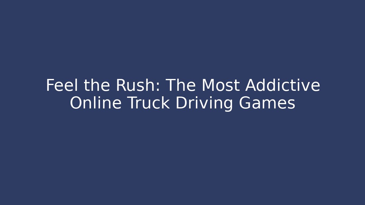 Feel the Rush: The Most Addictive Online Truck Driving Games