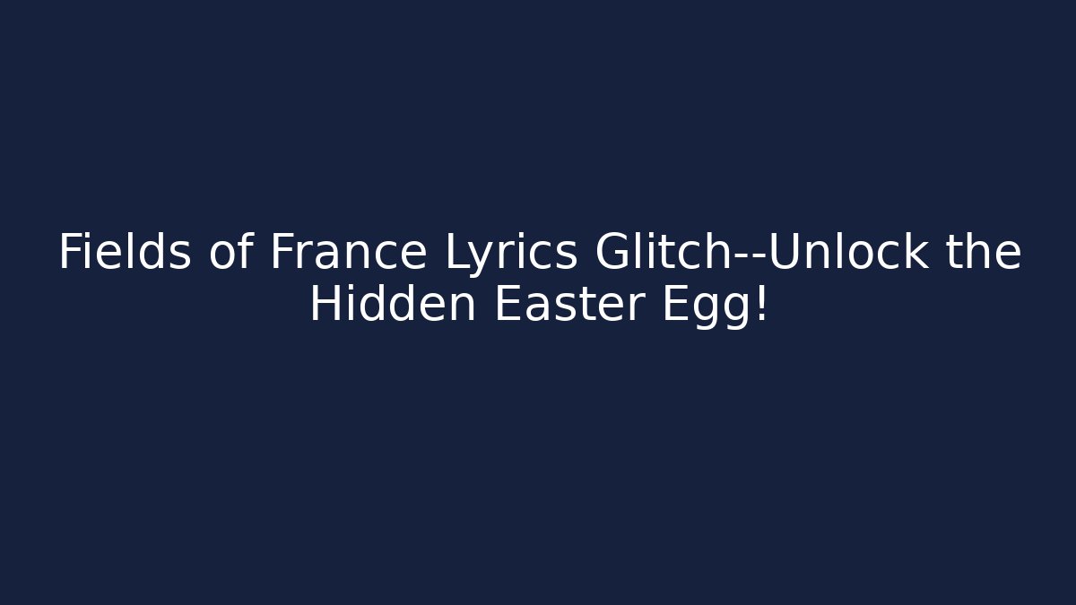 Fields of France Lyrics Glitch—Unlock the Hidden Easter Egg!