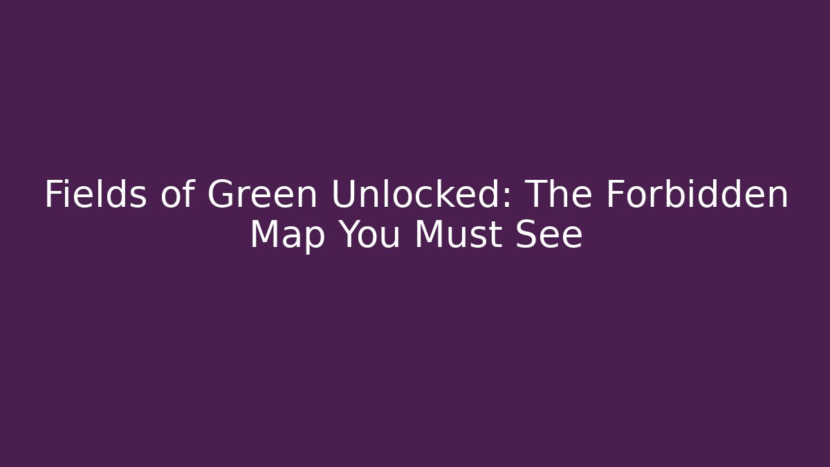 Fields of Green Unlocked: The Forbidden Map You Must See