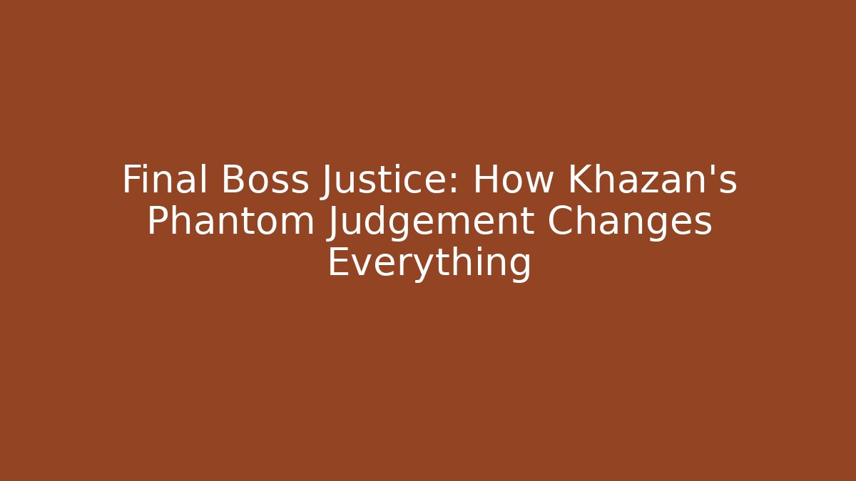 Final Boss Justice: How Khazan's Phantom Judgement Changes Everything