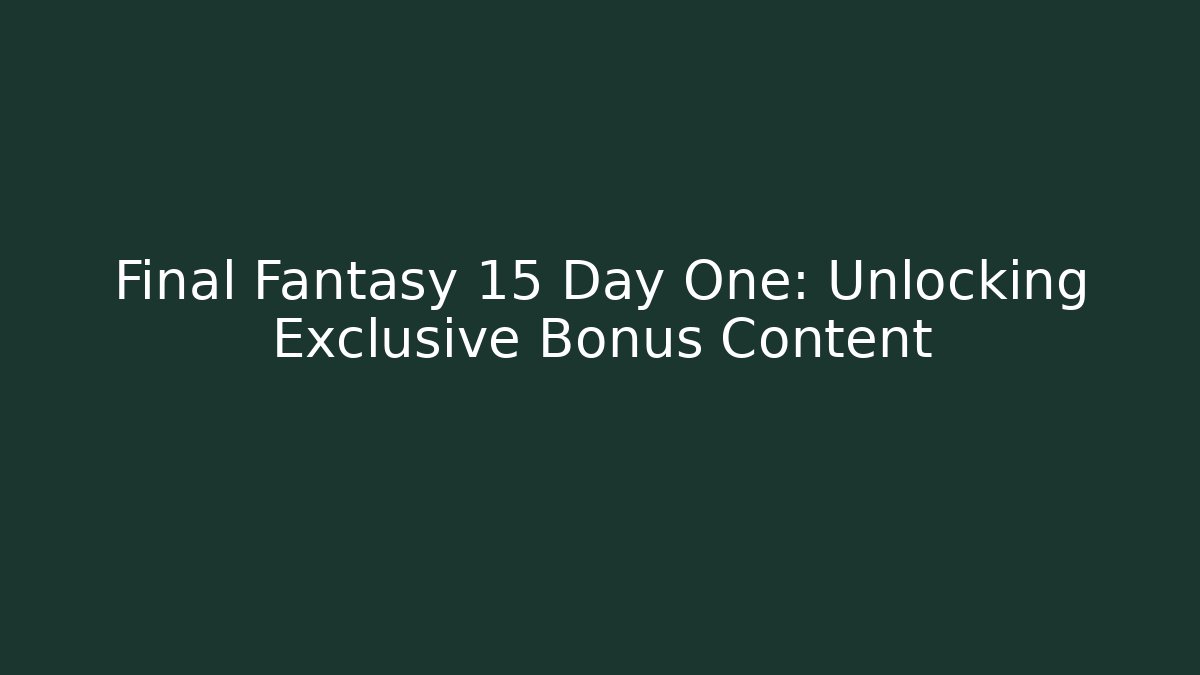Final Fantasy 15 Day One: Unlocking Exclusive Bonus Content