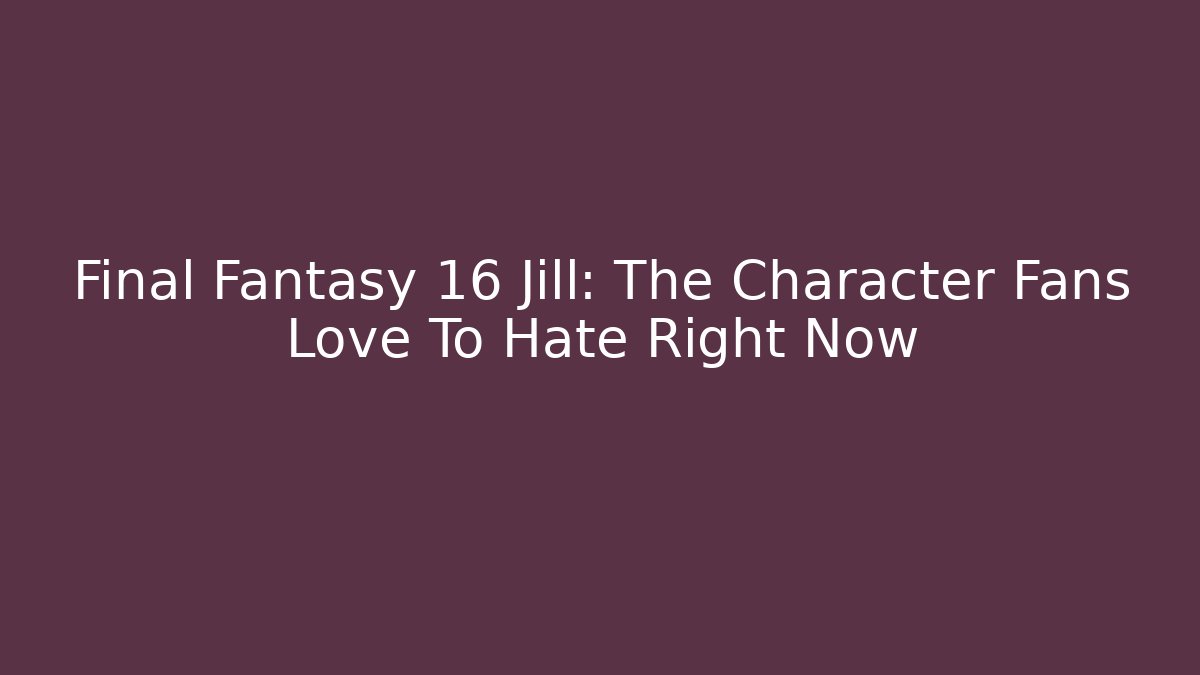 Final Fantasy 16 Jill: The Character Fans Love To Hate Right Now