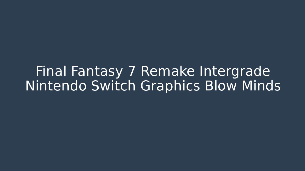 Final Fantasy 7 Remake Intergrade Nintendo Switch Graphics Blow Minds