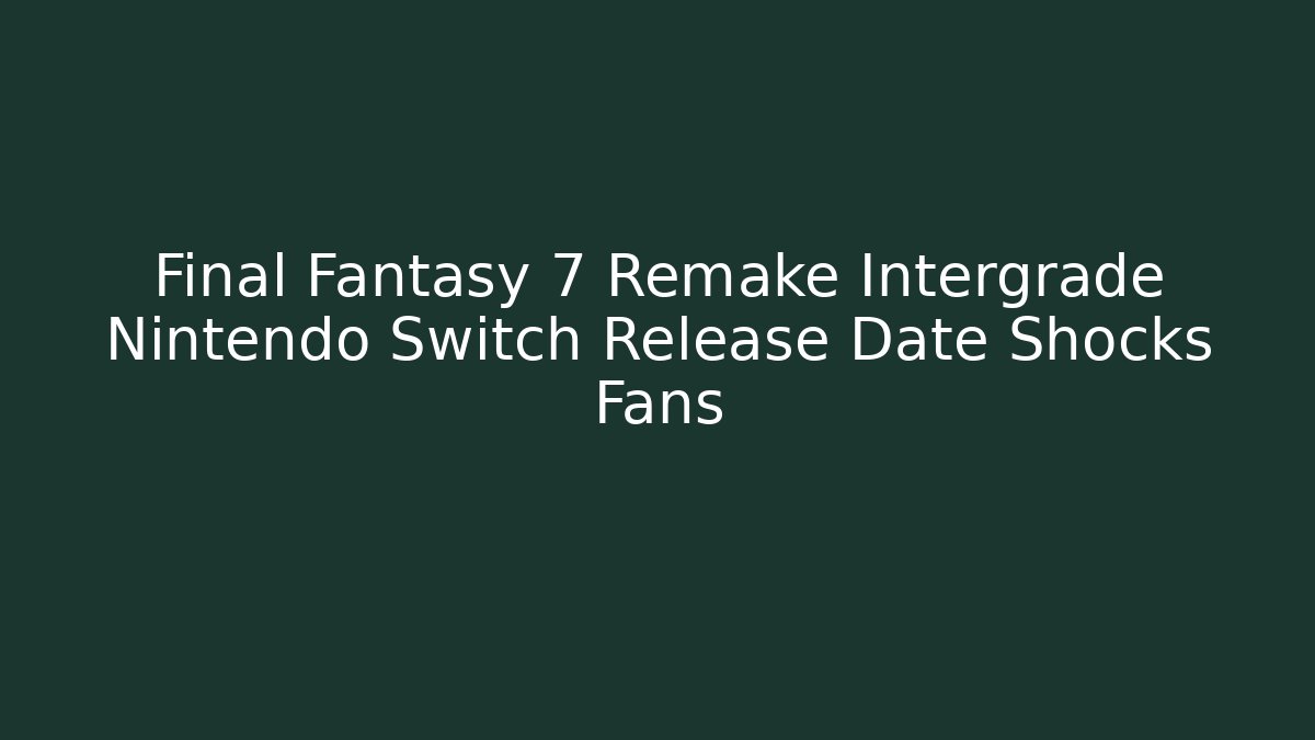 Final Fantasy 7 Remake Intergrade Nintendo Switch Release Date Shocks Fans