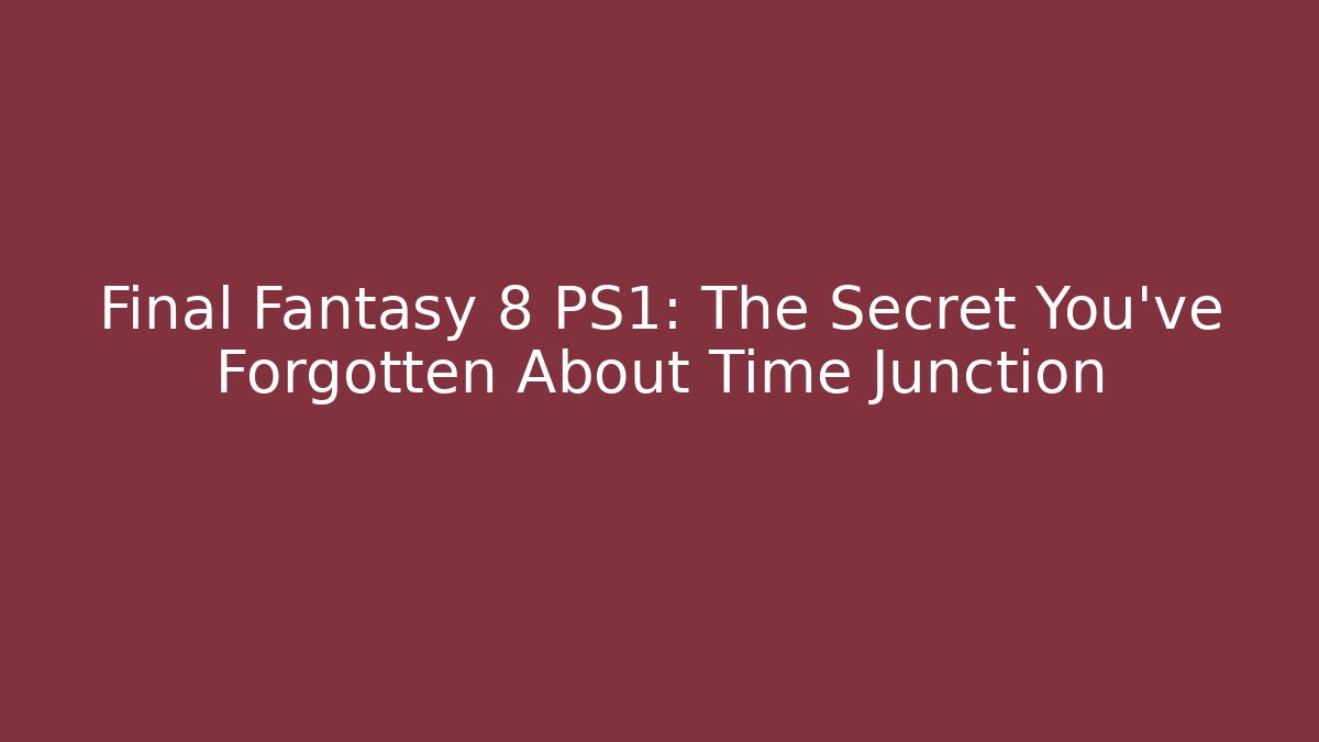 Final Fantasy 8 PS1: The Secret You've Forgotten About Time Junction