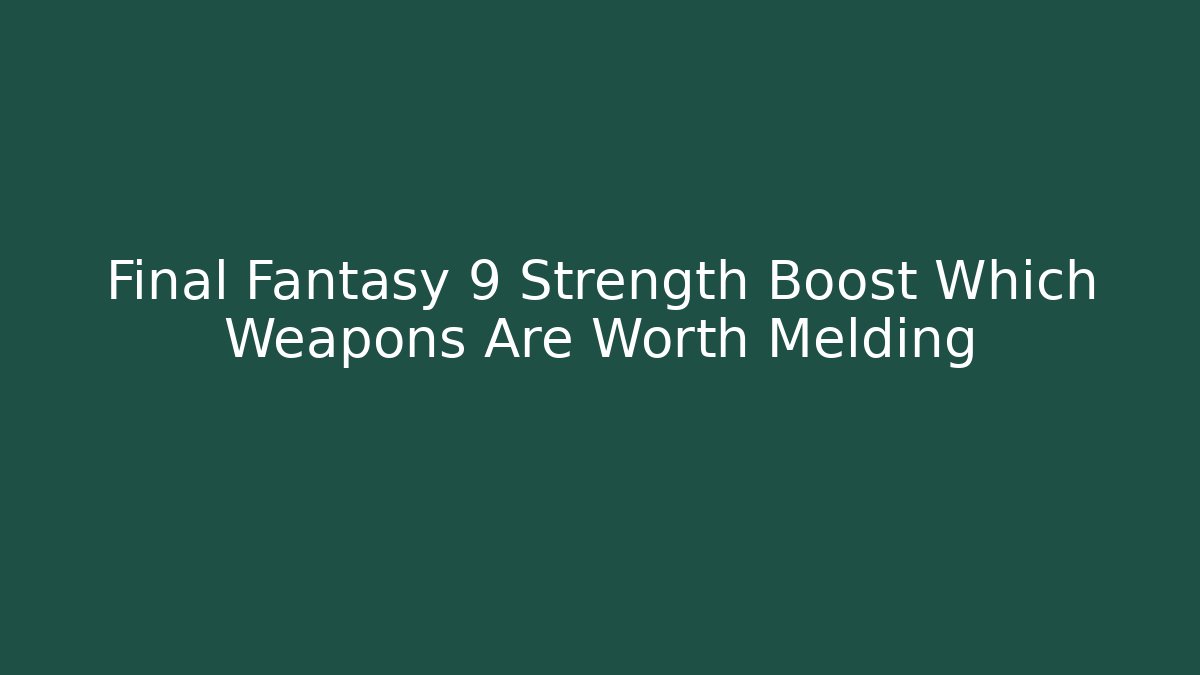 Final Fantasy 9 Strength Boost Which Weapons Are Worth Melding